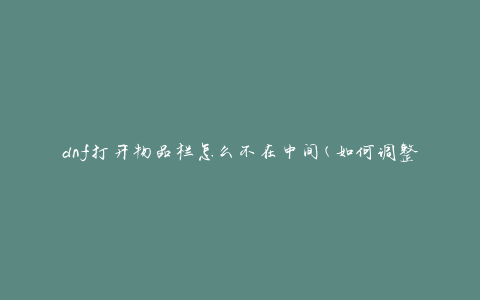 dnf打开物品栏怎么不在中间(如何调整物品栏位置)