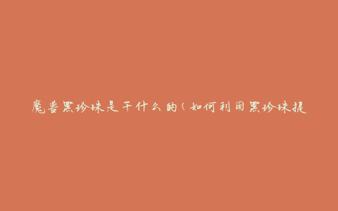 魔兽黑珍珠是干什么的(如何利用黑珍珠提升魔兽世界角色实力)