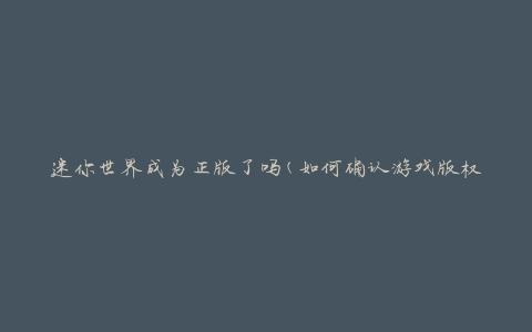 迷你世界成为正版了吗(如何确认游戏版权)