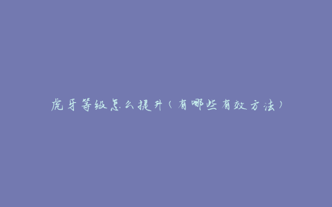 虎牙等级怎么提升(有哪些有效方法)