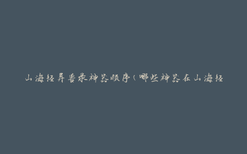山海经异兽录神器顺序(哪些神器在山海经中被记录的顺序最早？)