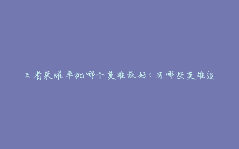 王者荣耀单挑哪个英雄最好(有哪些英雄适合单挑对战)