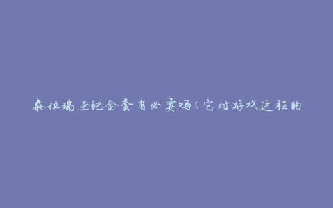 泰拉瑞亚钯金套有必要吗(它对游戏进程的影响如何)