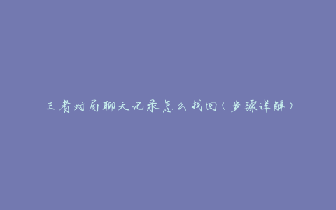 王者对局聊天记录怎么找回(步骤详解)