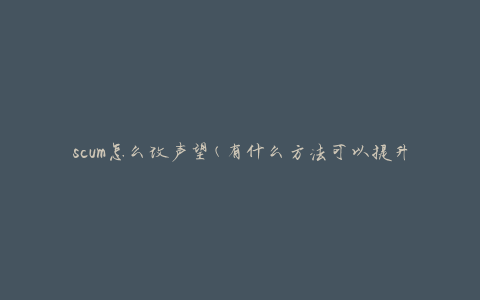 scum怎么改声望(有什么方法可以提升声望值吗)