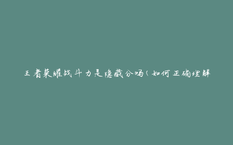王者荣耀战斗力是隐藏分吗(如何正确理解战斗力与隐藏分的关系)