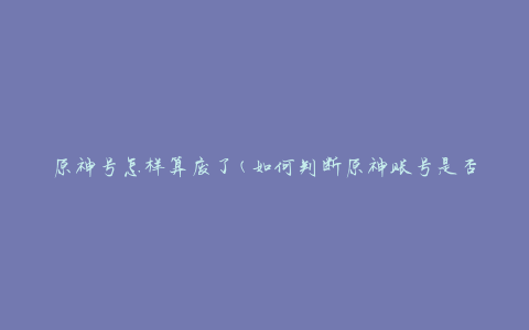 原神号怎样算废了(如何判断原神账号是否废弃)