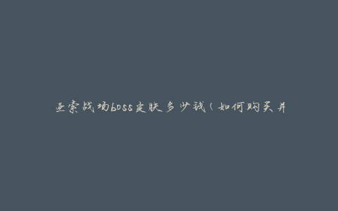 亚索战场boss皮肤多少钱(如何购买并了解价格)