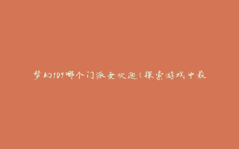 梦幻109哪个门派受欢迎(探索游戏中最受欢迎的门派选择)