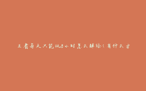 王者每天只能玩8小时怎么解除(有什么方法可以延长游戏时间)