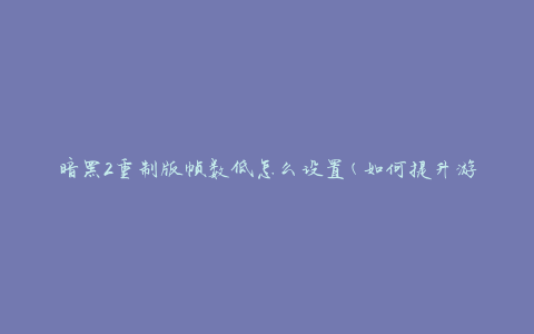 暗黑2重制版帧数低怎么设置(如何提升游戏流畅度)