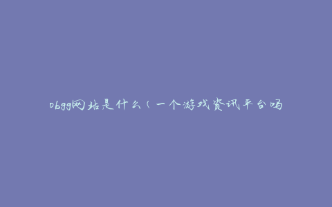 obgg网站是什么(一个游戏资讯平台吗)