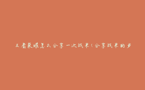 王者荣耀怎么分享一次战果(分享战果的步骤和技巧)