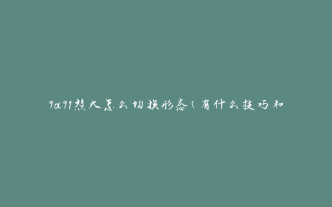 9a91烈火怎么切换形态(有什么技巧和步骤)