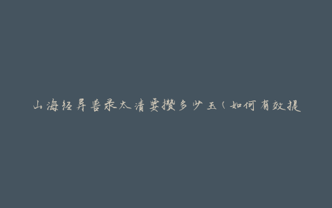 山海经异兽录太清要攒多少玉(如何有效提升玉的积累速度)