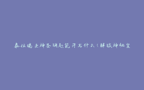 泰拉瑞亚神圣钥匙能开出什么(解锁神秘宝藏之门)