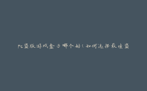 pc盗版游戏盒子哪个好(如何选择最佳盗版游戏盒子)