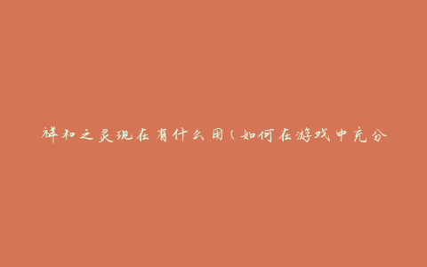 祥和之灵现在有什么用(如何在游戏中充分利用祥和之灵的功能)