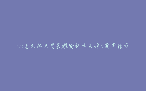 qq怎么把王者荣耀资料卡关掉(简单操作指南)