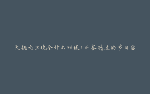 央视元旦晚会什么时候(不容错过的节日盛宴)