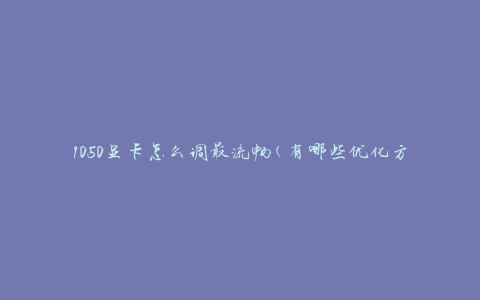 1050显卡怎么调最流畅(有哪些优化方法)