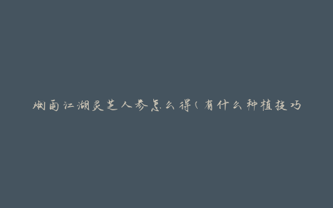 烟雨江湖灵芝人参怎么得(有什么种植技巧)