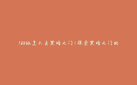 120级怎么去黑暗之门(探索黑暗之门的最佳策略)