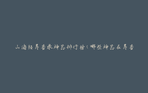 山海经异兽录神器排行榜(哪些神器在异兽战斗中更具优势)