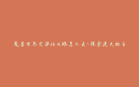 魔兽世界艾萨拉之眼怎么去(探索迷失的古代遗迹)