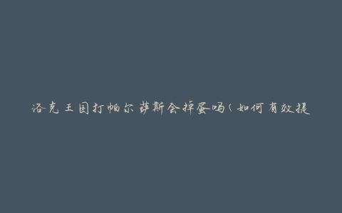 洛克王国打帕尔萨斯会掉蛋吗(如何有效提高蛋掉率)