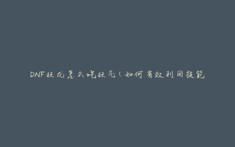 DNF狂龙怎么吃狂气(如何有效利用技能解放狂气)