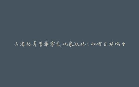 山海经异兽录零氪玩家攻略(如何在游戏中充分利用零氪策略)