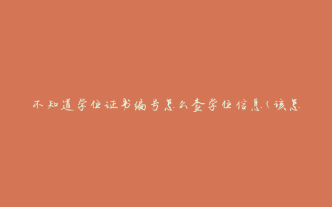 不知道学位证书编号怎么查学位信息(该怎么办？)