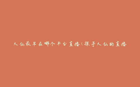 大仙最早在哪个平台直播(探寻大仙的直播起源地)