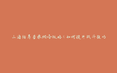 山海经异兽录爬塔攻略(如何提升战斗技巧，征服高塔)