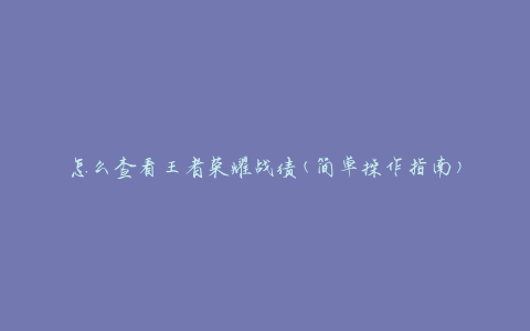 怎么查看王者荣耀战绩(简单操作指南)