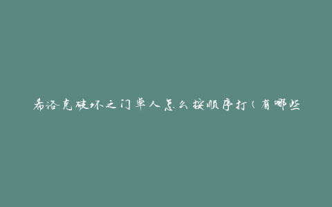 希洛克破坏之门单人怎么按顺序打(有哪些攻略技巧)