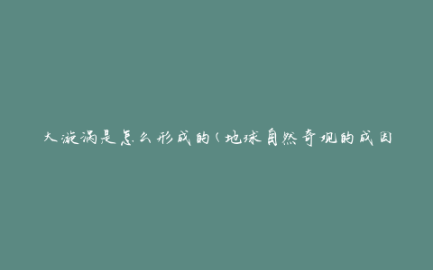 大漩涡是怎么形成的(地球自然奇观的成因是什么)