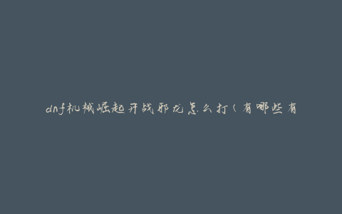 dnf机械崛起开战邪龙怎么打(有哪些有效策略和技巧)