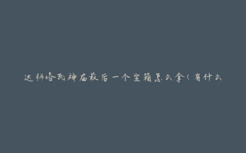 达科塔瓦神庙最后一个宝箱怎么拿(有什么技巧或方法可以顺利获取)