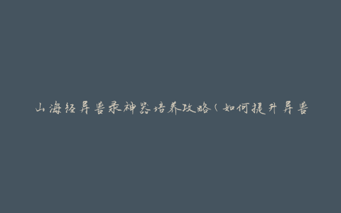 山海经异兽录神器培养攻略(如何提升异兽实力？)