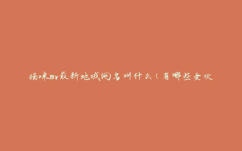 猫咪mv最新地域网名叫什么(有哪些受欢迎的地域网名供选择)