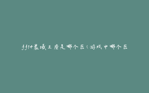 ff14晨曦王座是哪个区(游戏中哪个区域可以找到晨曦王座)