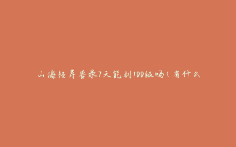 山海经异兽录7天能到100级吗(有什么有效的升级技巧吗)
