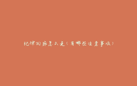 纪律回廊怎么走(有哪些注意事项)