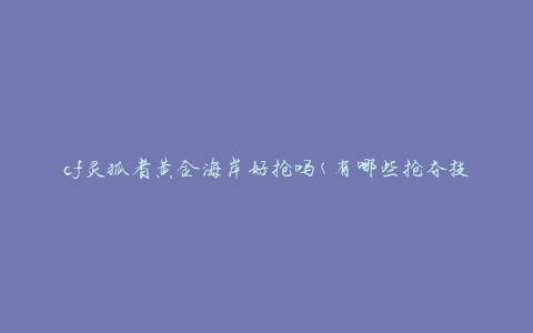 cf灵狐者黄金海岸好抢吗(有哪些抢夺技巧和策略)