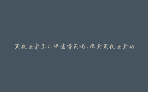 黑夜亚索怎么样值得买吗(探索黑夜亚索的优缺点)