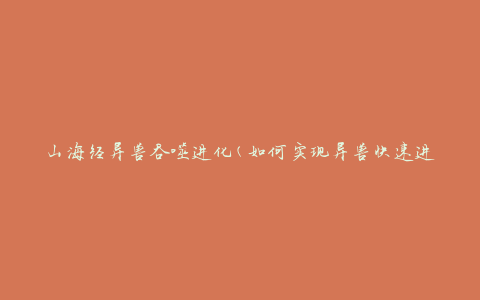 山海经异兽吞噬进化(如何实现异兽快速进化与强化)