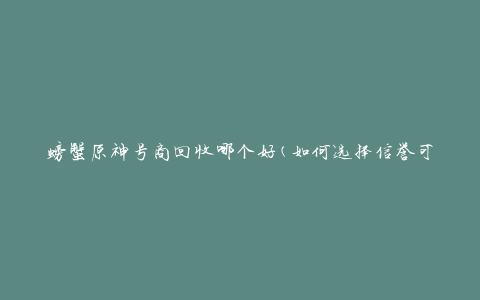 螃蟹原神号商回收哪个好(如何选择信誉可靠的回收商)