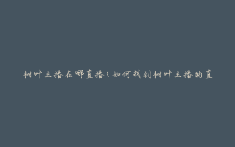 树叶主播在哪直播(如何找到树叶主播的直播平台)